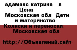 адамекс катрина 2 в 1 › Цена ­ 12 000 - Московская обл. Дети и материнство » Коляски и переноски   . Московская обл.